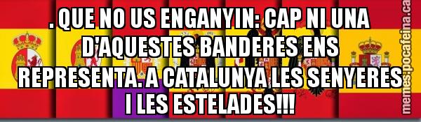 . QUE NO US ENGANYIN: CAP NI UNA D'AQUESTES BANDERES ENS REPRESENTA. A CATALUNYA LES SENYERES I LES ESTELADES!!!