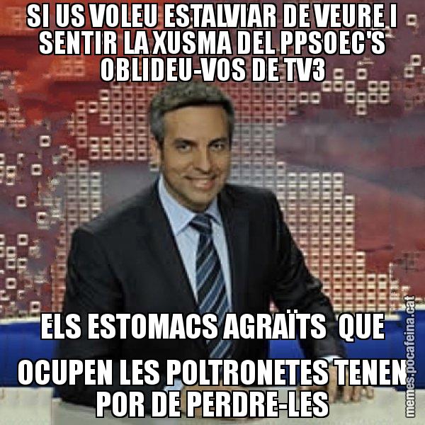SI US VOLEU ESTALVIAR DE VEURE I SENTIR LA XUSMA DEL PPSOEC'S OBLIDEU-VOS DE TV3 ELS ESTOMACS AGRAÏTS  QUE OCUPEN LES POLTRONETES TENEN POR DE PERDRE-LES - Trollicer
