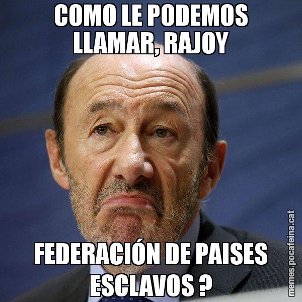 COMO LE PODEMOS LLAMAR, RAJOY FEDERACIÓN DE PAISES ESCLAVOS ? - Rubalcaba
