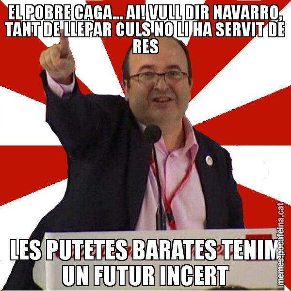EL POBRE CAGA... AI! VULL DIR NAVARRO, TANT DE LLEPAR CULS NO LI HA SERVIT DE RES LES PUTETES BARATES TENIM UN FUTUR INCERT - Miquel Iceta