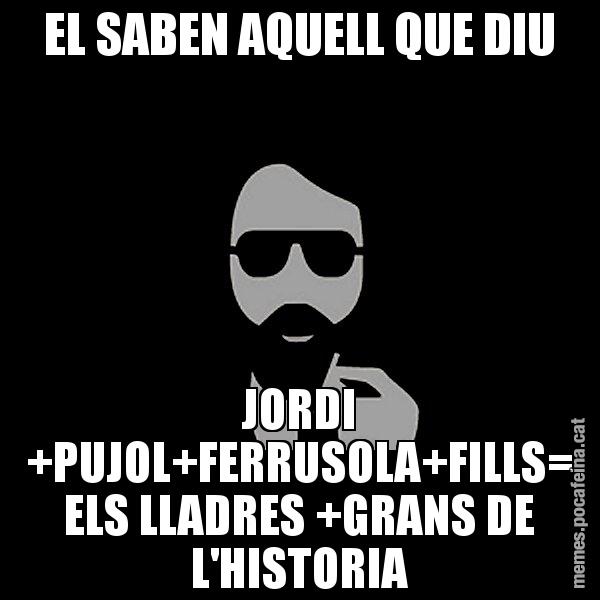 EL SABEN AQUELL QUE DIU JORDI +PUJOL+FERRUSOLA+FILLS= ELS LLADRES +GRANS DE L'HISTORIA - Eugenio