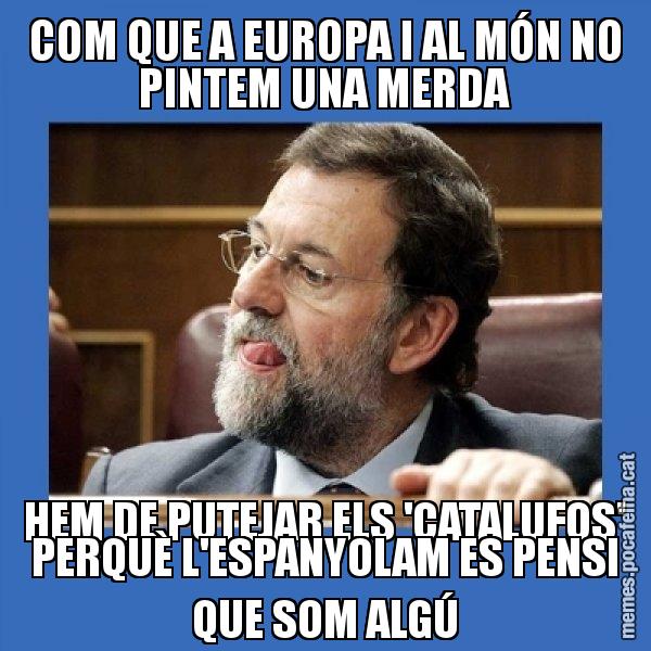 COM QUE A EUROPA I AL MÓN NO PINTEM UNA MERDA HEM DE PUTEJAR ELS 'CATALUFOS' PERQUÈ L'ESPANYOLAM ES PENSI QUE SOM ALGÚ - Mmmmmariano Rajoy