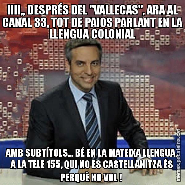IIII,, DESPRÉS DEL "VALLECAS", ARA AL CANAL 33, TOT DE PAIOS PARLANT EN LA LLENGUA COLONIAL AMB SUBTÍTOLS... BÉ EN LA MATEIXA LLENGUA. A LA TELE 155, QUI NO ES CASTELLANITZA ÉS PERQUÈ NO VOL ! - Trollicer
