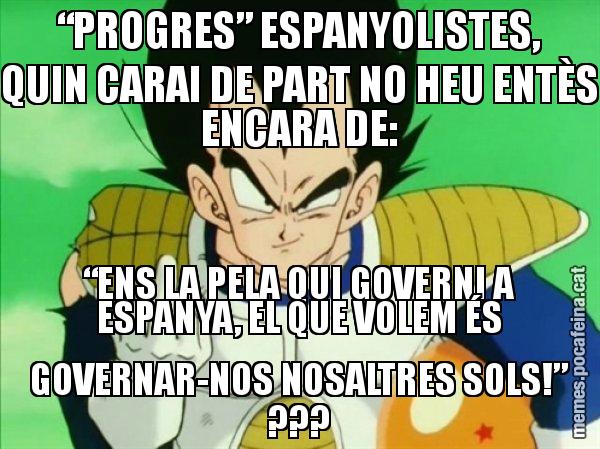 “PROGRES” ESPANYOLISTES, QUIN CARAI DE PART NO HEU ENTÈS ENCARA DE: “ENS LA PELA QUI GOVERNI A ESPANYA, EL QUE VOLEM ÉS GOVERNAR-NOS NOSALTRES SOLS!” ??? - Vegeta
