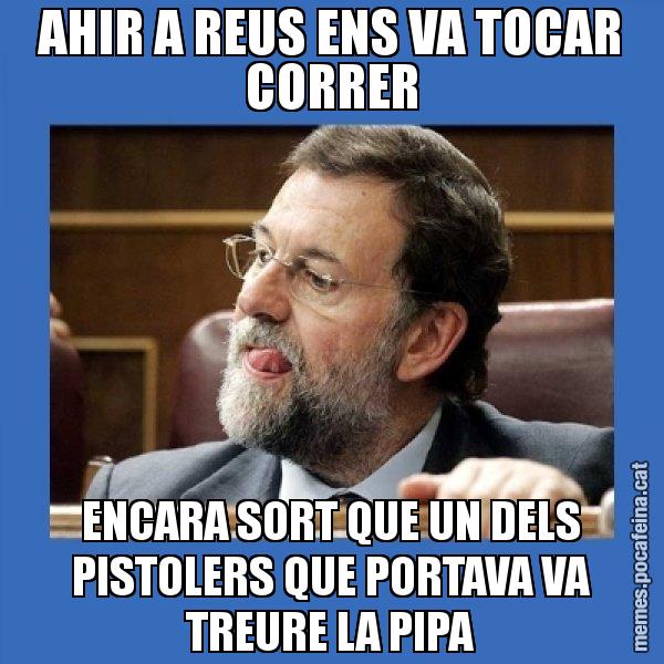 AHIR A REUS ENS VA TOCAR CORRER ENCARA SORT QUE UN DELS PISTOLERS QUE PORTAVA VA TREURE LA PIPA - Mmmmmariano Rajoy