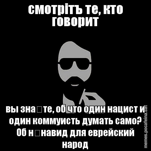 смотрітъ те, кто говорит вы знаѣте, об что один нацист и один коммуис& - Eugenio