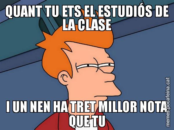 QUANT TU ETS EL ESTUDIÓS DE LA CLASE I UN NEN HA TRET MILLOR NOTA QUE TU - Futurama Fry