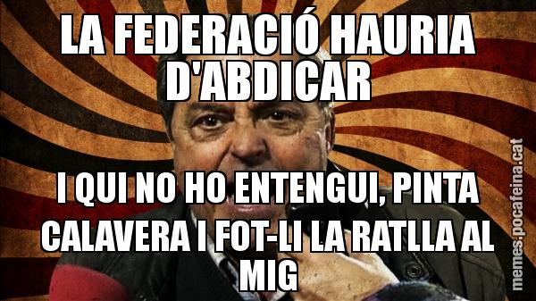 LA FEDERACIÓ HAURIA D'ABDICAR I QUI NO HO ENTENGUI, PINTA CALAVERA I FOT-LI LA RATLLA AL MIG
