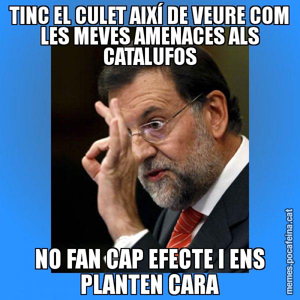 TINC EL CULET AIXÍ DE VEURE COM LES MEVES AMENACES ALS CATALUFOS NO FAN CAP EFECTE I ENS PLANTEN CARA - Rajoy Zero