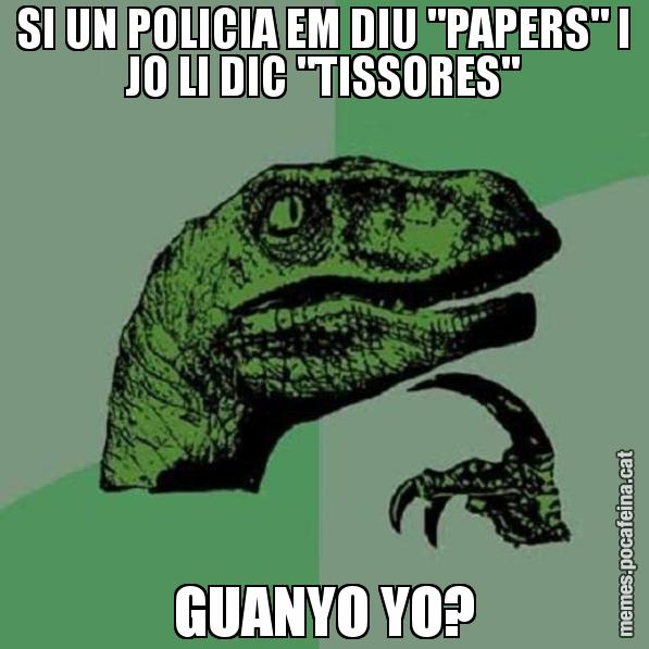 SI UN POLICIA EM DIU "PAPERS" I JO LI DIC "TISSORES" GUANYO YO? - Philosoraptor