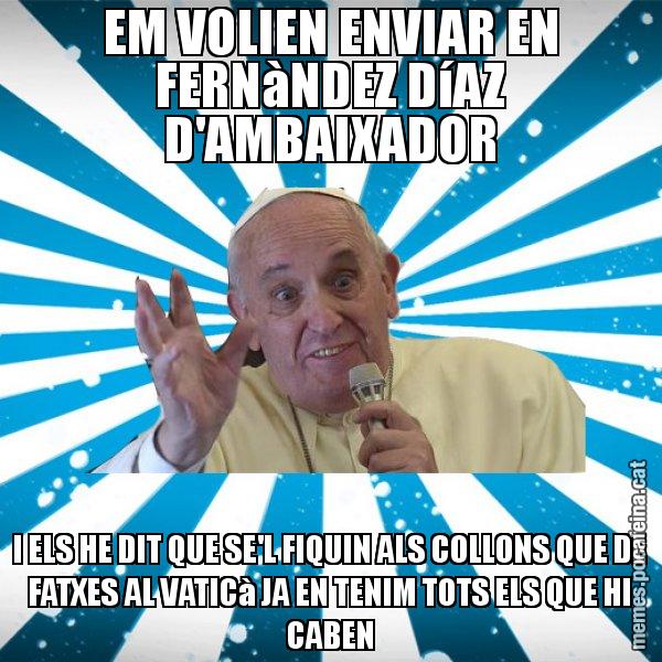 EM VOLIEN ENVIAR EN FERNàNDEZ DíAZ D'AMBAIXADOR I ELS HE DIT QUE SE'L FIQUIN ALS COLLONS QUE DE FATXES AL VATICà JA EN TENIM TOTS ELS QUE HI CABEN - Papa Francisco
