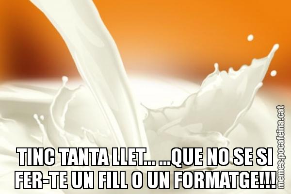 TINC TANTA LLET... ...QUE NO SE SI FER-TE UN FILL O UN FORMATGE!!!