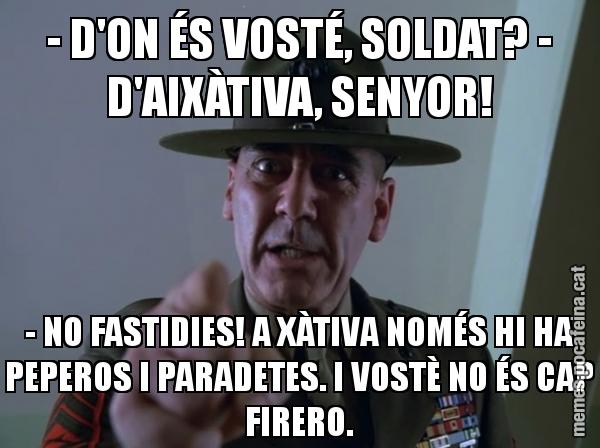 - D'ON ÉS VOSTÉ, SOLDAT? - D'AIXÀTIVA, SENYOR! - NO FASTIDIES! A XÀTIVA NOMÉS HI HA PEPEROS I PARADETES. I VOSTÈ NO ÉS CAP FIRERO.
