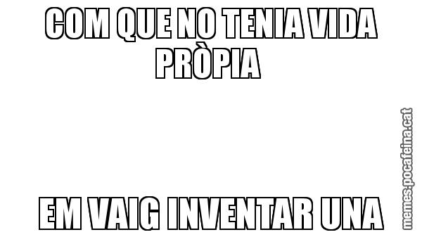 COM QUE NO TENIA VIDA PRÒPIA  EM VAIG INVENTAR UNA