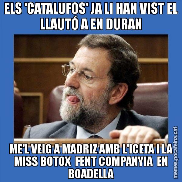 ELS 'CATALUFOS' JA LI HAN VIST EL LLAUTÓ A EN DURAN ME'L VEIG A MADRIZ AMB L'ICETA I LA MISS BOTOX FENT COMPANYIA EN BOADELLA - Mmmmmariano Rajoy