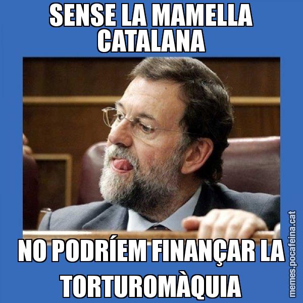 SENSE LA MAMELLA CATALANA NO PODRÍEM FINANÇAR LA TORTUROMÀQUIA - Mmmmmariano Rajoy