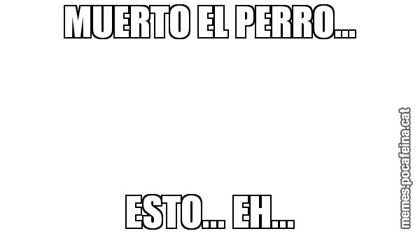 MUERTO EL PERRO... ESTO... EH...