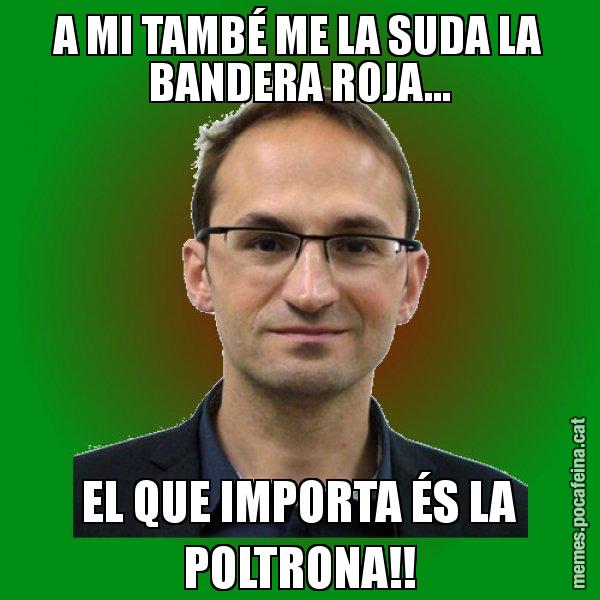 A MI TAMBÉ ME LA SUDA LA BANDERA ROJA... EL QUE IMPORTA ÉS LA POLTRONA!! - Joan Herrera