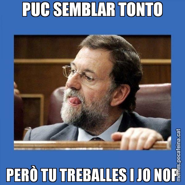 PUC SEMBLAR TONTO PERÒ TU TREBALLES I JO NOP - Mmmmmariano Rajoy