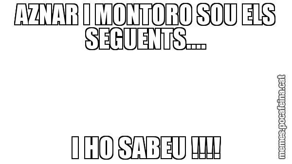 AZNAR I MONTORO SOU ELS SEGUENTS.... I HO SABEU !!!!