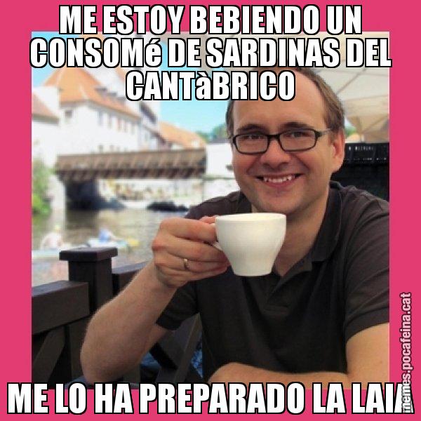 ME ESTOY BEBIENDO UN CONSOMé DE SARDINAS DEL CANTàBRICO ME LO HA PREPARADO LA LAIA - Puto Gilipolles