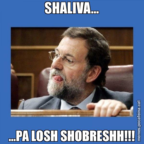 SHALIVA... ...PA LOSH SHOBRESHH!!! - Mmmmmariano Rajoy