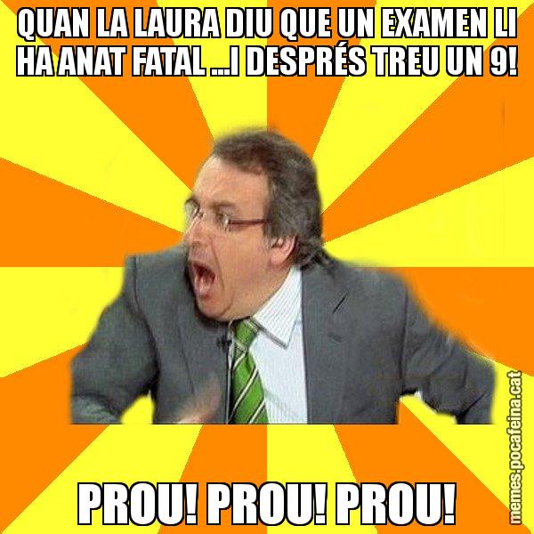 QUAN LA LAURA DIU QUE UN EXAMEN LI HA ANAT FATAL ...I DESPRÉS TREU UN 9! PROU! PROU! PROU! - Cuní Prou!