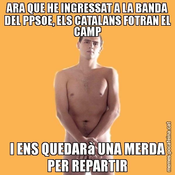 ARA QUE HE INGRESSAT A LA BANDA DEL PPSOE, ELS CATALANS FOTRAN EL CAMP I ENS QUEDARà UNA MERDA PER REPARTIR - Albert Rivera