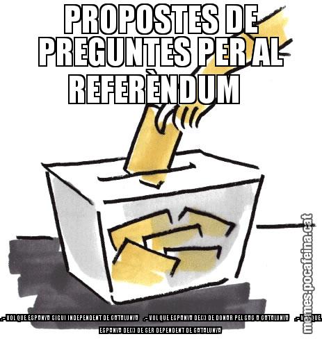 PROPOSTES DE PREGUNTES PER AL REFERÈNDUM .- VOL QUE ESPANYA SIGUI INDEPENDENT DE CATALUNYA .- VOL QUE ESPANYA DEIXI DE DONAR PEL SAC A CATALUNYA .- VOL QUE ESPANYA DEIXI DE SER DEPENDENT DE CATALUNYA