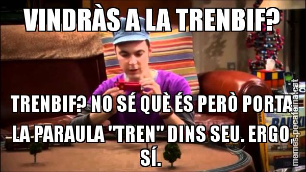 VINDRÀS A LA TRENBIF? TRENBIF? NO SÉ QUÈ ÉS PERÒ PORTA LA PARAULA "TREN" DINS SEU. ERGO, SÍ.