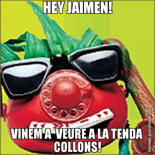 HEY JAIMEN! VINEM A  VEURE A LA TENDA COLLONS! - Tomàtic