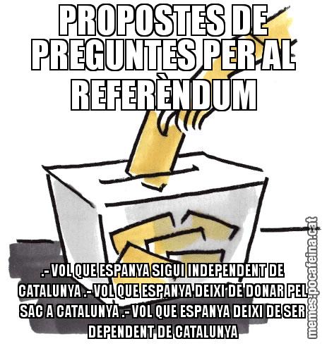 PROPOSTES DE PREGUNTES PER AL REFERÈNDUM .- VOL QUE ESPANYA SIGUI INDEPENDENT DE CATALUNYA .- VOL QUE ESPANYA DEIXI DE DONAR PEL SAC A CATALUNYA .- VOL QUE ESPANYA DEIXI DE SER DEPENDENT DE CATALUNYA