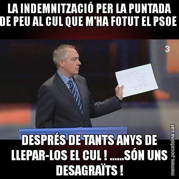 LA INDEMNITZACIÓ PER LA PUNTADA DE PEU AL CUL QUE M'HA FOTUT EL PSOE  DESPRÉS DE TANTS ANYS DE LLEPAR-LOS EL CUL ! ......SÓN UNS DESAGRAÏTS ! - Navarro Paper