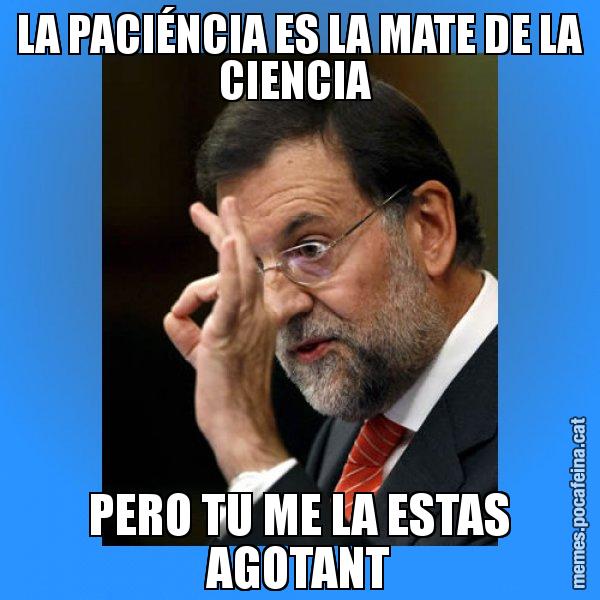 LA PACIÉNCIA ES LA MATE DE LA CIENCIA  PERO TU ME LA ESTAS AGOTANT - Rajoy Zero