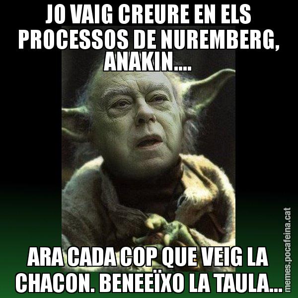 JO VAIG CREURE EN ELS PROCESSOS DE NUREMBERG, ANAKIN.... ARA CADA COP QUE VEIG LA CHACON. BENEEÏXO LA TAULA... - Yodi Pujol