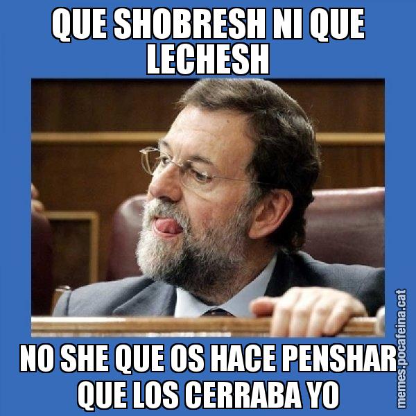 QUE SHOBRESH NI QUE LECHESH NO SHE QUE OS HACE PENSHAR QUE LOS CERRABA YO - Mmmmmariano Rajoy