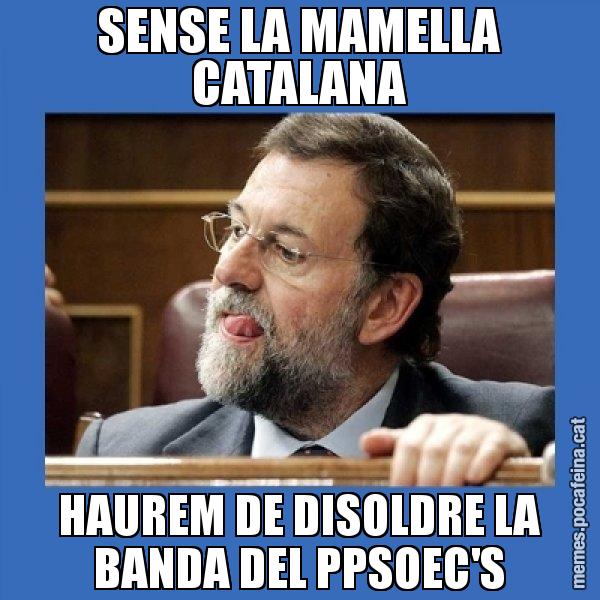 SENSE LA MAMELLA CATALANA HAUREM DE DISOLDRE LA BANDA DEL PPSOEC'S - Mmmmmariano Rajoy