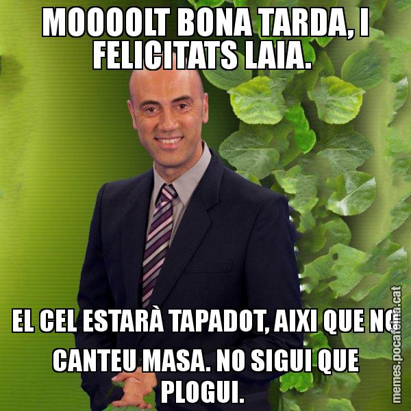 MOOOOLT BONA TARDA, I FELICITATS LAIA.  EL CEL ESTARÀ TAPADOT, AIXI QUE NO CANTEU MASA. NO SIGUI QUE PLOGUI. - Tomàs Molina