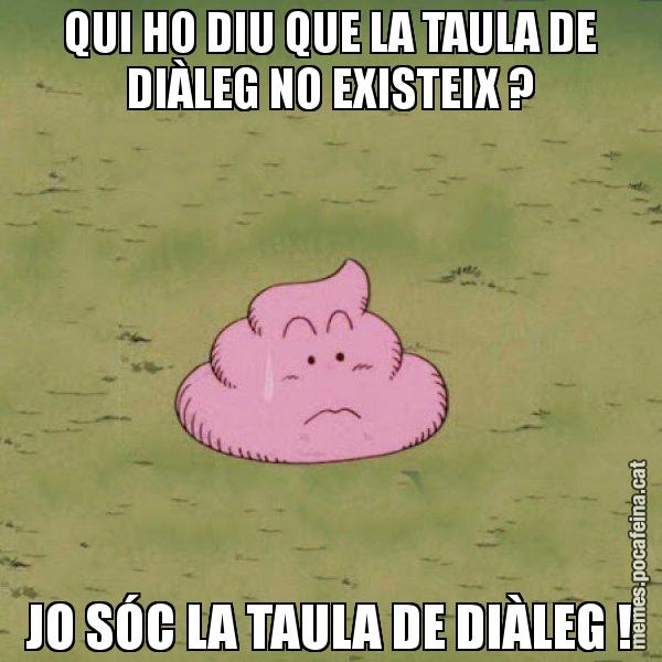 QUI HO DIU QUE LA TAULA DE DIÀLEG NO EXISTEIX ? JO SÓC LA TAULA DE DIÀLEG ! - Caca