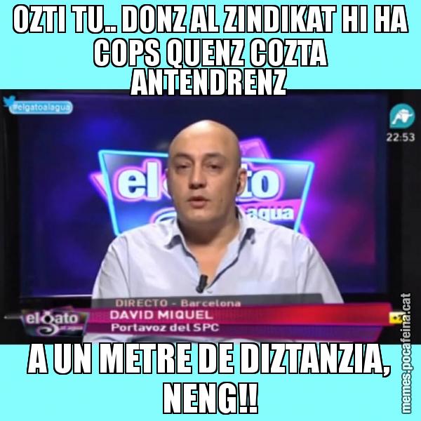 OZTI TU.. DONZ AL ZINDIKAT HI HA COPS QUENZ COZTA ANTENDRENZ A UN METRE DE DIZTANZIA, NENG!!