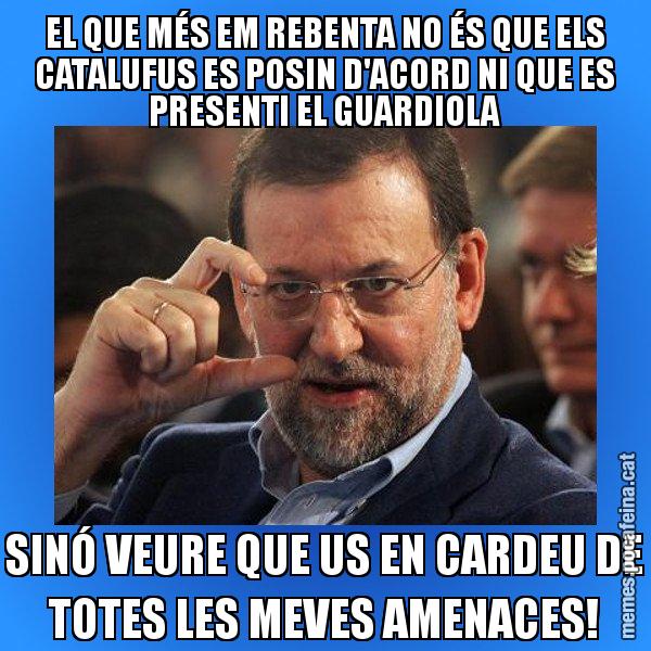 EL QUE MÉS EM REBENTA NO ÉS QUE ELS CATALUFUS ES POSIN D'ACORD NI QUE ES PRESENTI EL GUARDIOLA SINÓ VEURE QUE US EN CARDEU DE TOTES LES MEVES AMENACES! - Rajoy titola