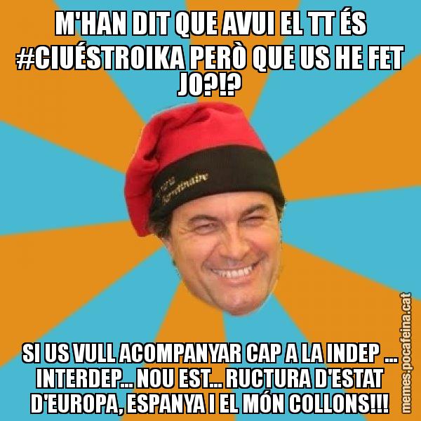 M'HAN DIT QUE AVUI EL TT ÉS #CIUÉSTROIKA PERÒ QUE US HE FET JO?!? SI US VULL ACOMPANYAR CAP A LA INDEP ... INTERDEP... NOU EST... RUCTURA D'ESTAT D'EUROPA, ESPANYA I EL MÓN COLLONS!!! - Artur Mas Barretina