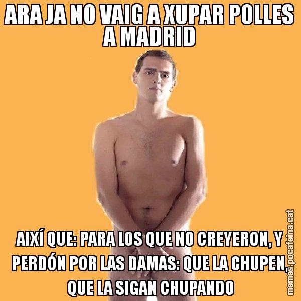 ARA JA NO VAIG A XUPAR POLLES A MADRID AIXÍ QUE: PARA LOS QUE NO CREYERON, Y PERDÓN POR LAS DAMAS: QUE LA CHUPEN, QUE LA SIGAN CHUPANDO - Albert Rivera
