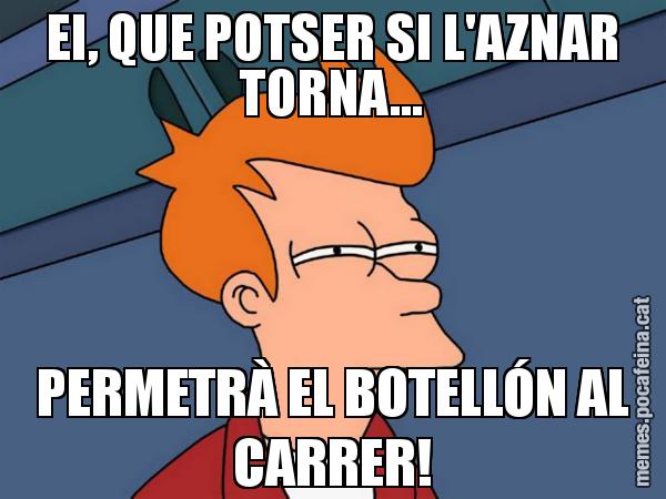 EI, QUE POTSER SI L'AZNAR TORNA... PERMETRÀ EL BOTELLÓN AL CARRER! - Futurama Fry
