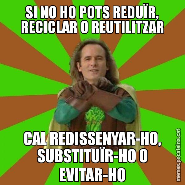 SI NO HO POTS REDUÏR, RECICLAR O REUTILITZAR CAL REDISSENYAR-HO, SUBSTITUÏR-HO O EVITAR-HO - Capità Enciam