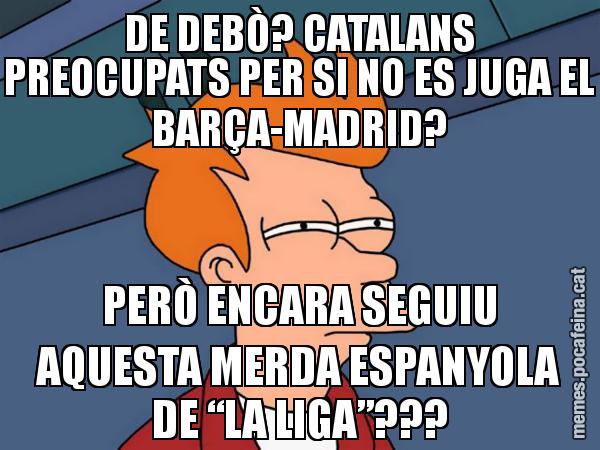 DE DEBÒ? CATALANS PREOCUPATS PER SI NO ES JUGA EL BARÇA-MADRID? PERÒ ENCARA SEGUIU AQUESTA MERDA ESPANYOLA DE “LA LIGA”??? - Futurama Fry