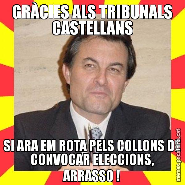 GRÀCIES ALS TRIBUNALS CASTELLANS SI ARA EM ROTA PELS COLLONS DE CONVOCAR ELECCIONS, ARRASSO ! - SuprunaArtur Mas
