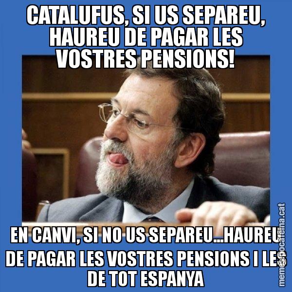 CATALUFUS, SI US SEPAREU, HAUREU DE PAGAR LES VOSTRES PENSIONS! EN CANVI, SI NO US SEPAREU...HAUREU DE PAGAR LES VOSTRES PENSIONS I LES DE TOT ESPANYA - Mmmmmariano Rajoy