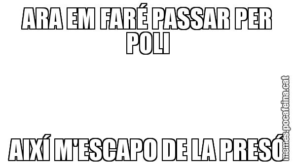 ARA EM FARÉ PASSAR PER POLI AIXÍ M'ESCAPO DE LA PRESÓ