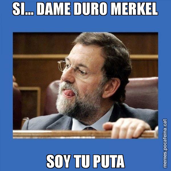 SI... DAME DURO MERKEL SOY TU PUTA - Mmmmmariano Rajoy